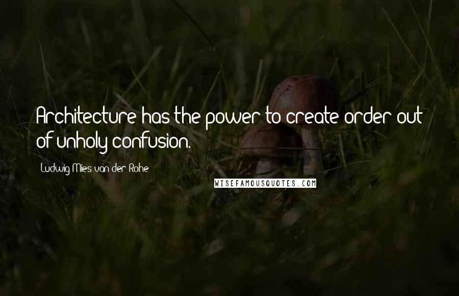 Ludwig Mies Van Der Rohe Quotes: Architecture has the power to create order out of unholy confusion.