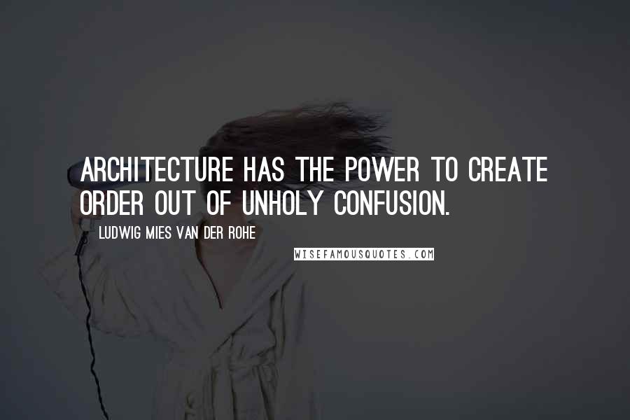 Ludwig Mies Van Der Rohe Quotes: Architecture has the power to create order out of unholy confusion.