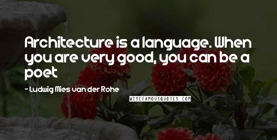 Ludwig Mies Van Der Rohe Quotes: Architecture is a language. When you are very good, you can be a poet