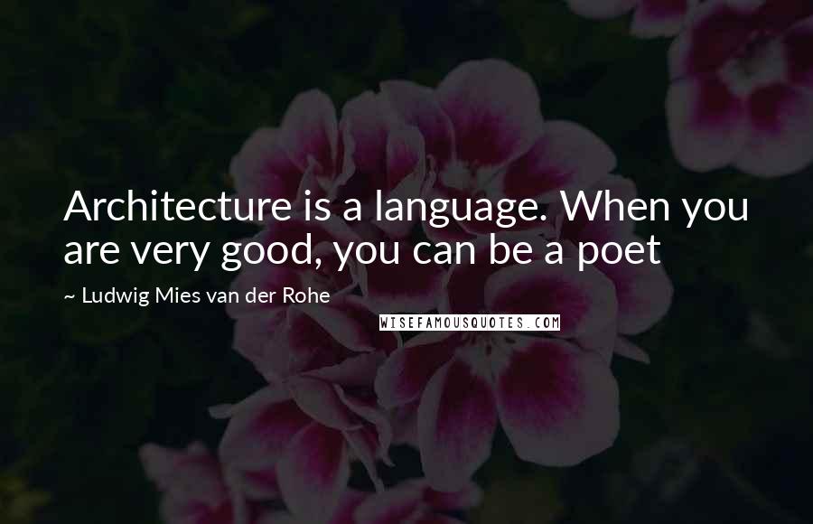 Ludwig Mies Van Der Rohe Quotes: Architecture is a language. When you are very good, you can be a poet