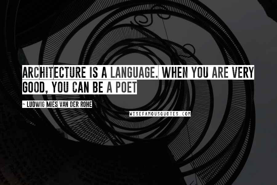 Ludwig Mies Van Der Rohe Quotes: Architecture is a language. When you are very good, you can be a poet