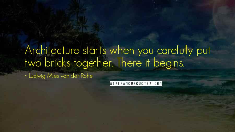 Ludwig Mies Van Der Rohe Quotes: Architecture starts when you carefully put two bricks together. There it begins.