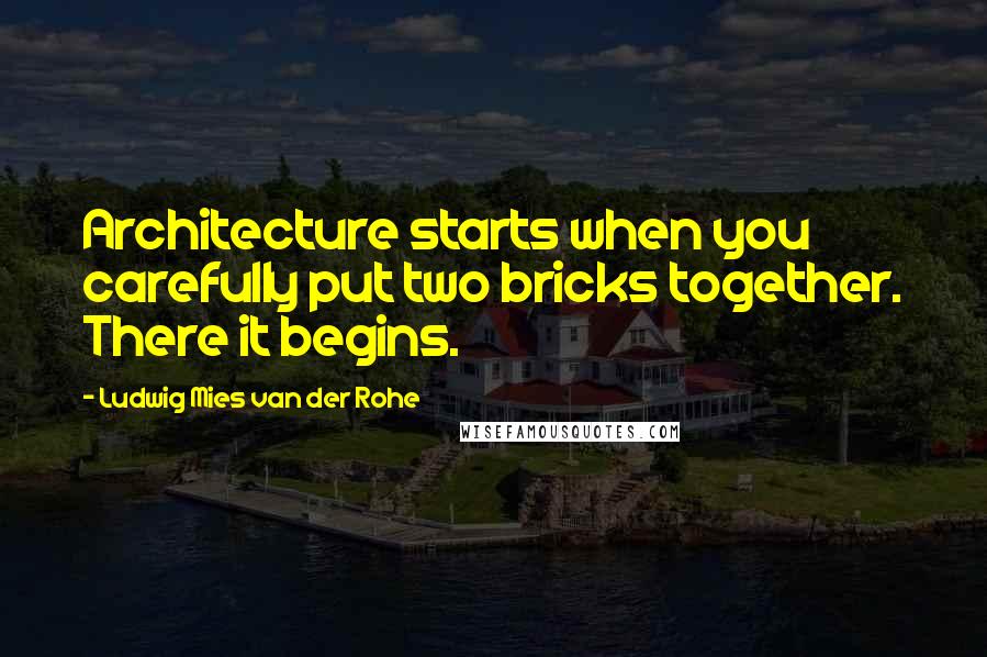 Ludwig Mies Van Der Rohe Quotes: Architecture starts when you carefully put two bricks together. There it begins.