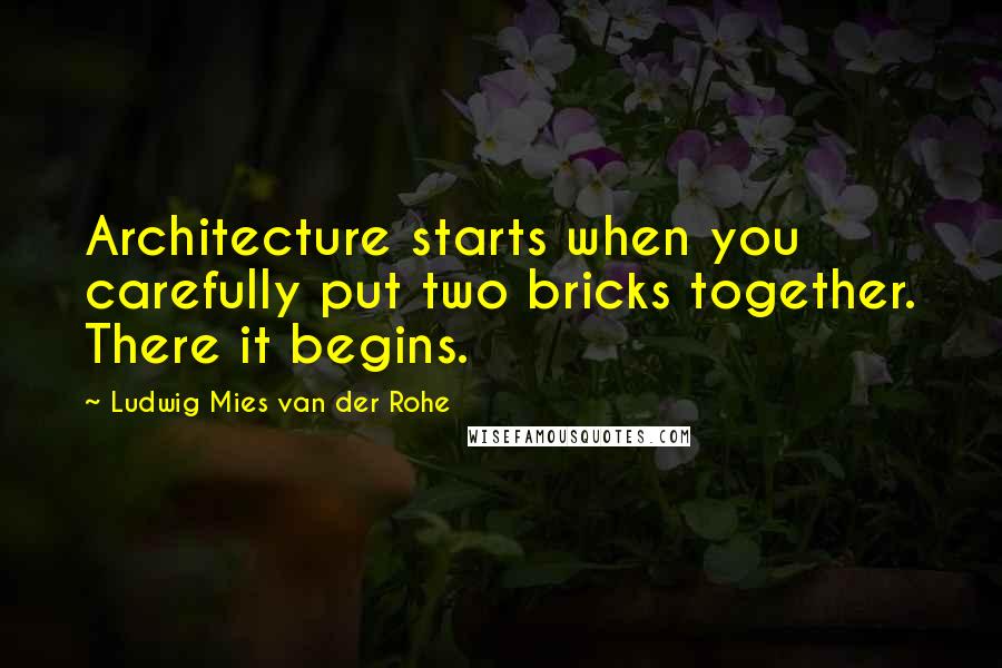 Ludwig Mies Van Der Rohe Quotes: Architecture starts when you carefully put two bricks together. There it begins.