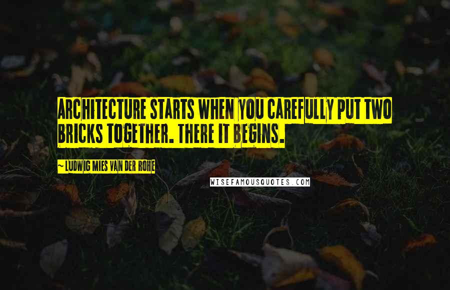 Ludwig Mies Van Der Rohe Quotes: Architecture starts when you carefully put two bricks together. There it begins.