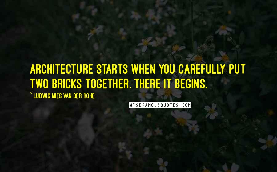 Ludwig Mies Van Der Rohe Quotes: Architecture starts when you carefully put two bricks together. There it begins.