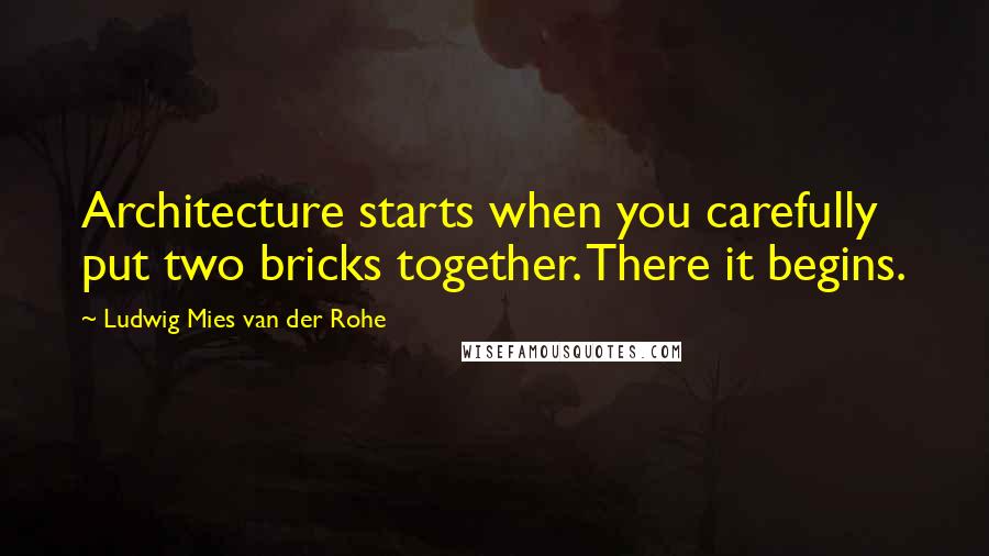 Ludwig Mies Van Der Rohe Quotes: Architecture starts when you carefully put two bricks together. There it begins.