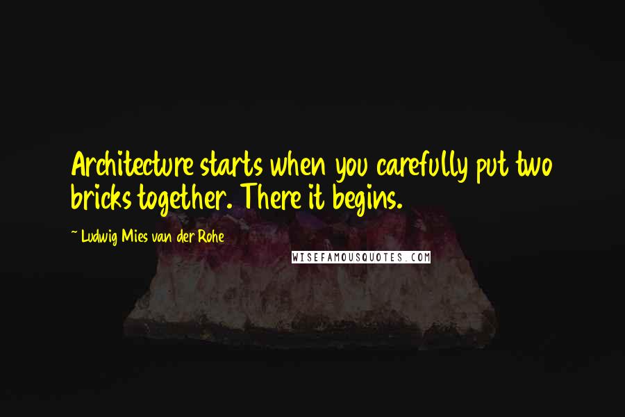 Ludwig Mies Van Der Rohe Quotes: Architecture starts when you carefully put two bricks together. There it begins.
