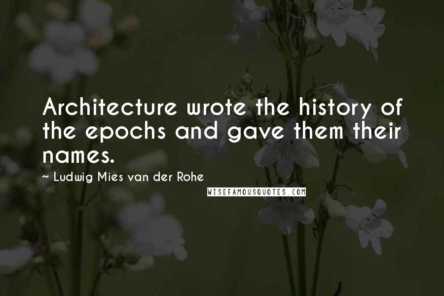 Ludwig Mies Van Der Rohe Quotes: Architecture wrote the history of the epochs and gave them their names.