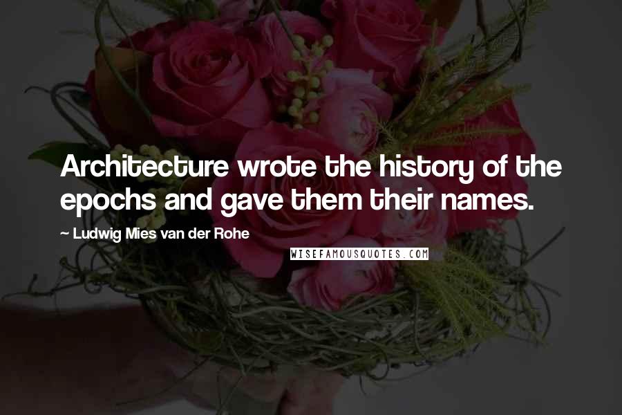 Ludwig Mies Van Der Rohe Quotes: Architecture wrote the history of the epochs and gave them their names.