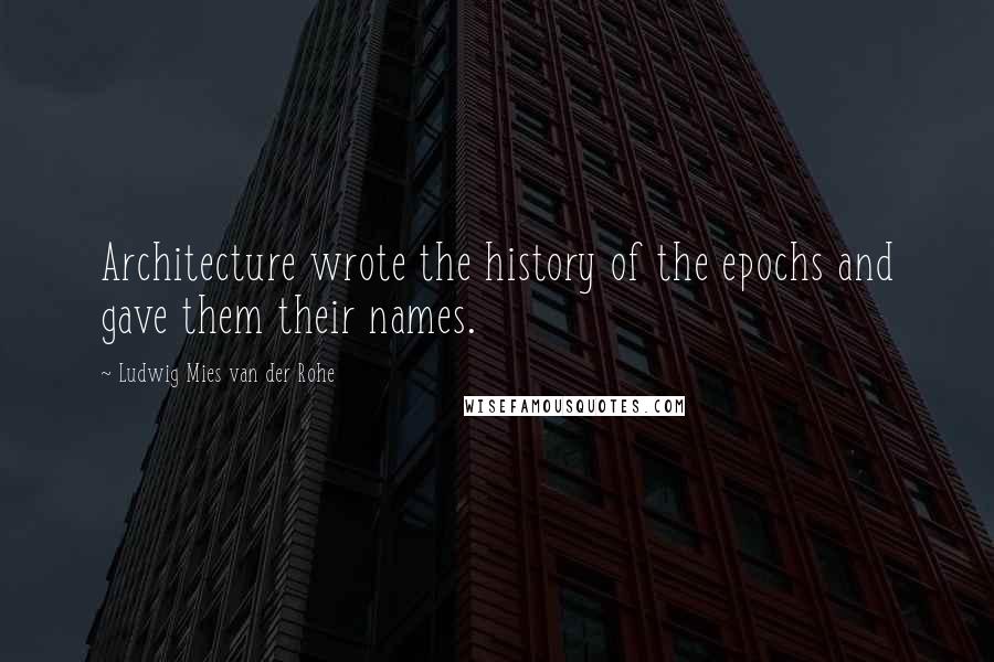 Ludwig Mies Van Der Rohe Quotes: Architecture wrote the history of the epochs and gave them their names.