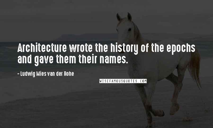 Ludwig Mies Van Der Rohe Quotes: Architecture wrote the history of the epochs and gave them their names.