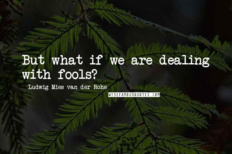 Ludwig Mies Van Der Rohe Quotes: But what if we are dealing with fools?