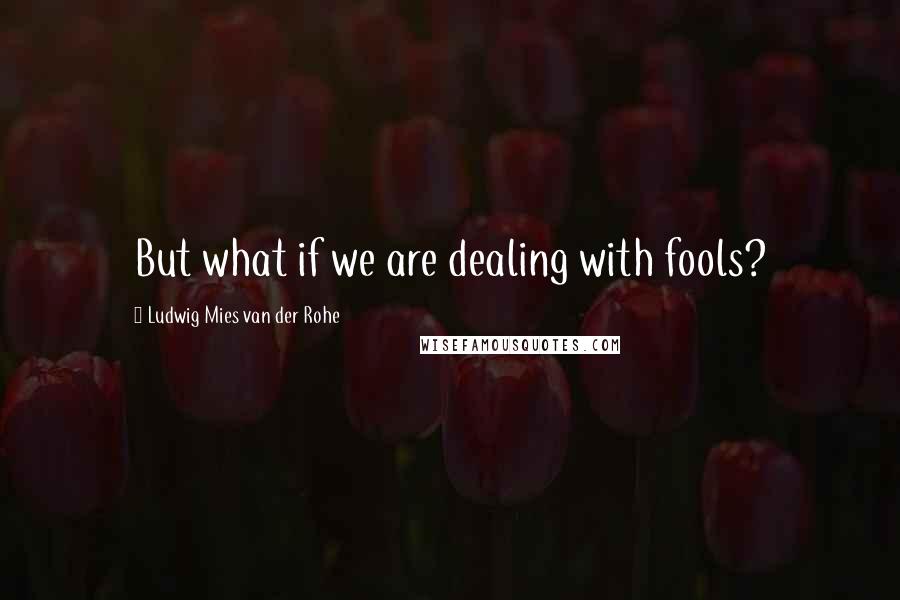 Ludwig Mies Van Der Rohe Quotes: But what if we are dealing with fools?