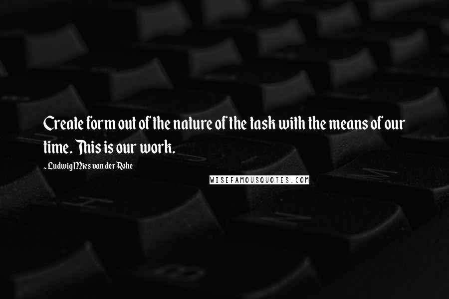 Ludwig Mies Van Der Rohe Quotes: Create form out of the nature of the task with the means of our time. This is our work.