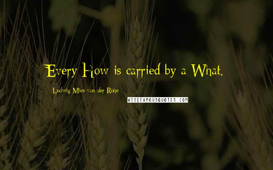 Ludwig Mies Van Der Rohe Quotes: Every How is carried by a What.