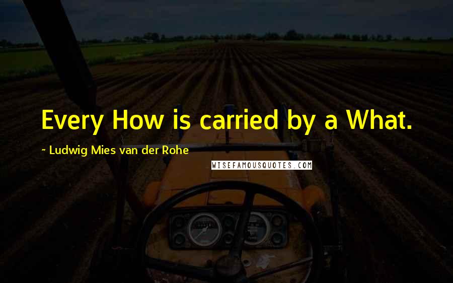 Ludwig Mies Van Der Rohe Quotes: Every How is carried by a What.