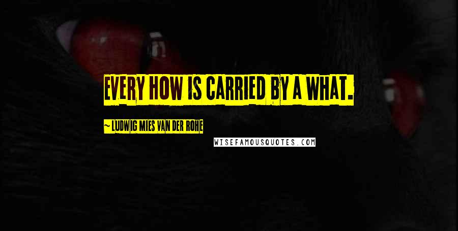 Ludwig Mies Van Der Rohe Quotes: Every How is carried by a What.