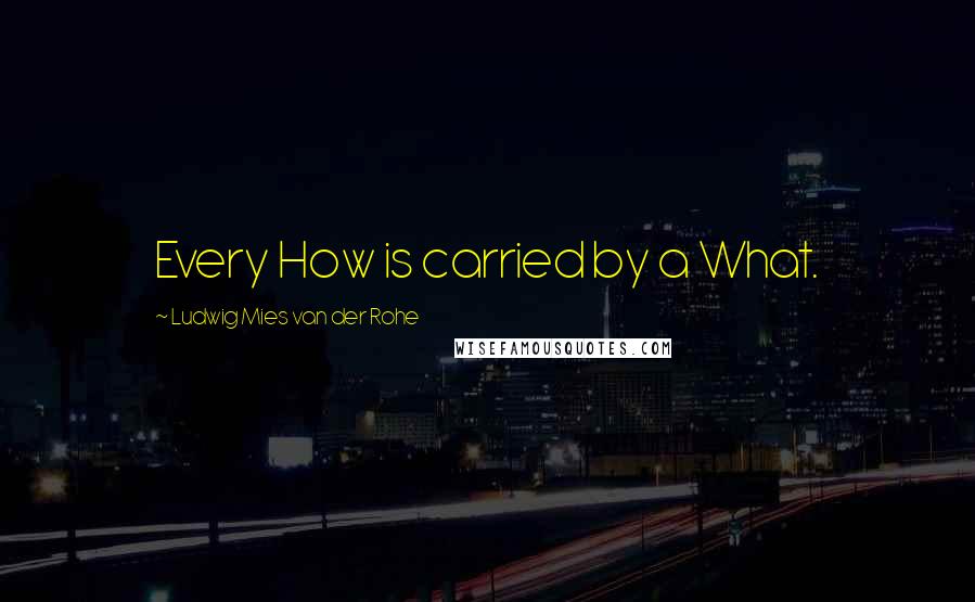 Ludwig Mies Van Der Rohe Quotes: Every How is carried by a What.