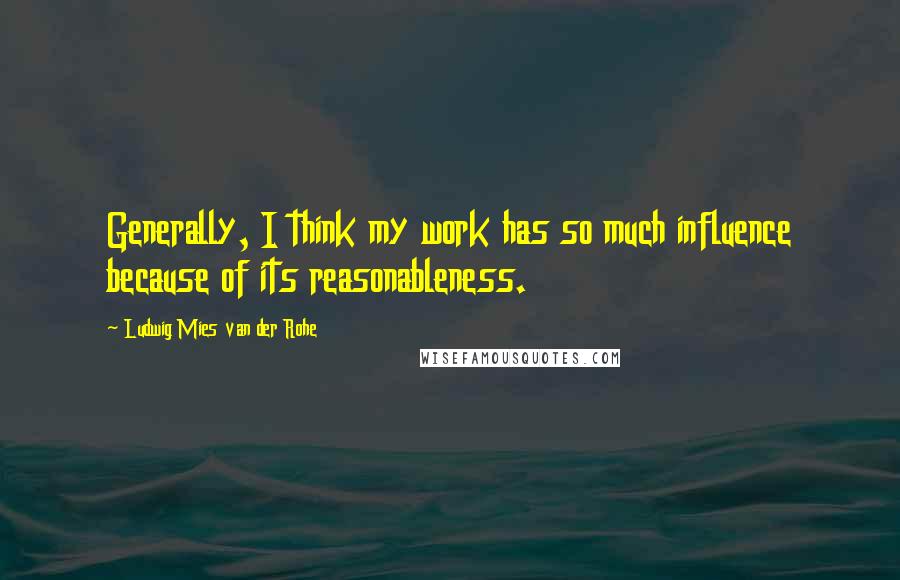 Ludwig Mies Van Der Rohe Quotes: Generally, I think my work has so much influence because of its reasonableness.