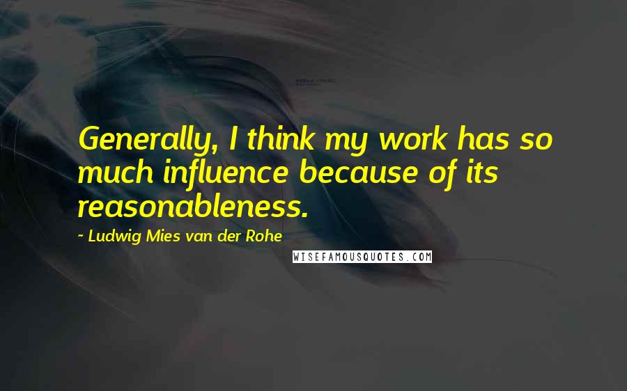 Ludwig Mies Van Der Rohe Quotes: Generally, I think my work has so much influence because of its reasonableness.