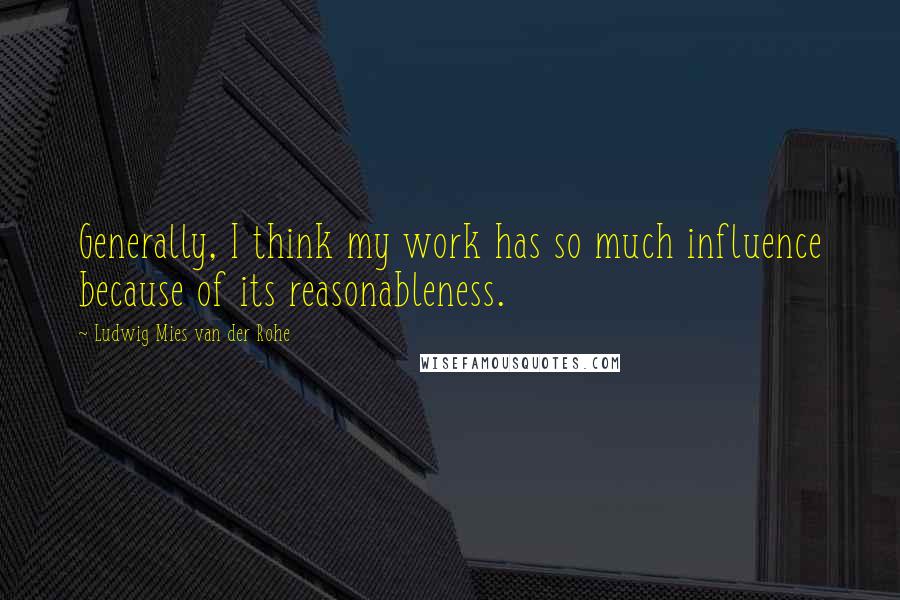Ludwig Mies Van Der Rohe Quotes: Generally, I think my work has so much influence because of its reasonableness.