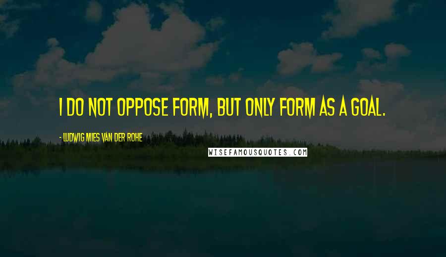 Ludwig Mies Van Der Rohe Quotes: I do not oppose form, but only form as a goal.