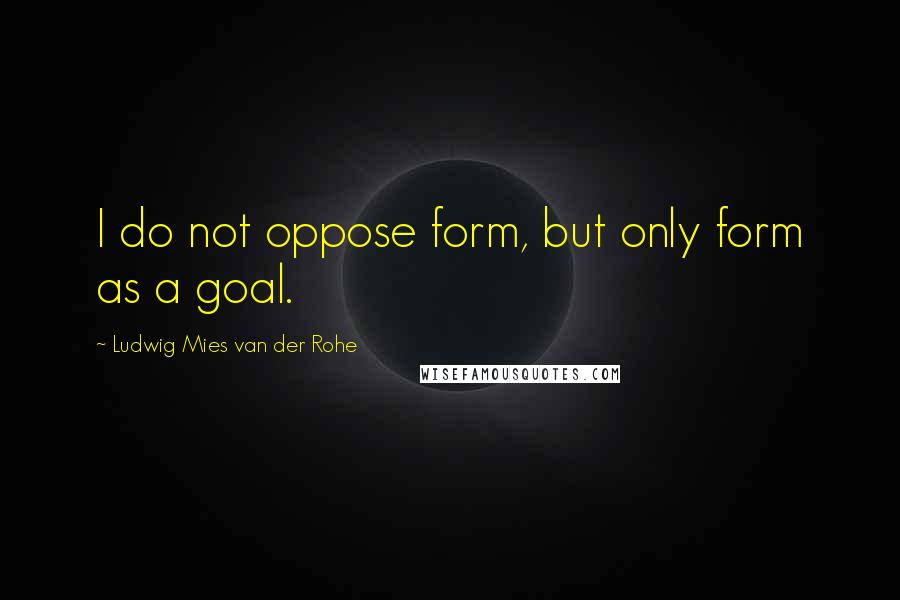 Ludwig Mies Van Der Rohe Quotes: I do not oppose form, but only form as a goal.