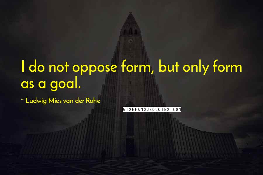 Ludwig Mies Van Der Rohe Quotes: I do not oppose form, but only form as a goal.