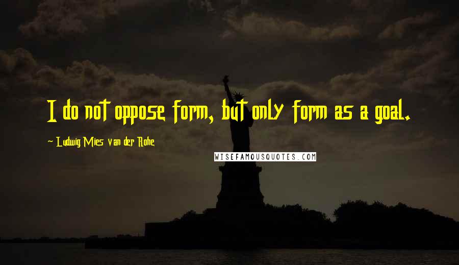 Ludwig Mies Van Der Rohe Quotes: I do not oppose form, but only form as a goal.