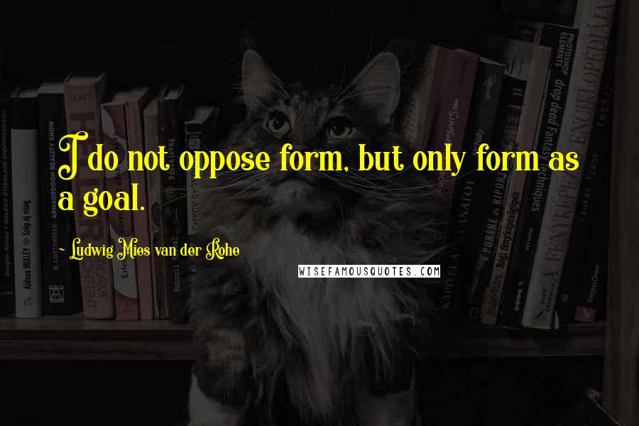 Ludwig Mies Van Der Rohe Quotes: I do not oppose form, but only form as a goal.