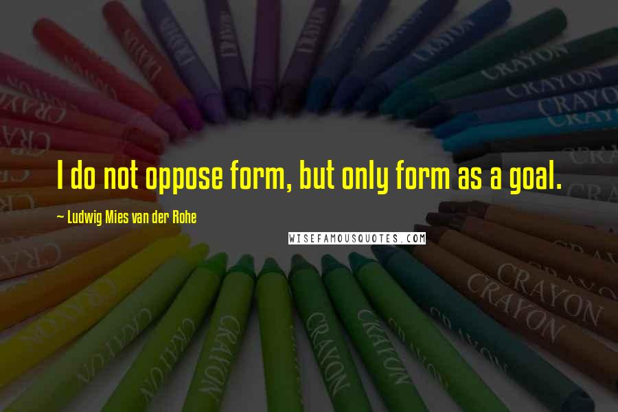 Ludwig Mies Van Der Rohe Quotes: I do not oppose form, but only form as a goal.