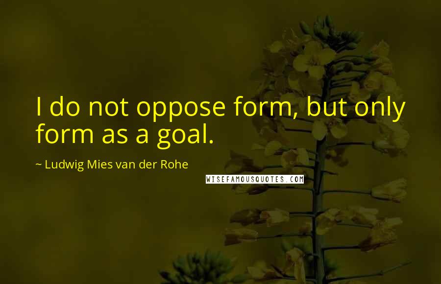 Ludwig Mies Van Der Rohe Quotes: I do not oppose form, but only form as a goal.