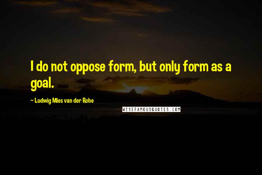 Ludwig Mies Van Der Rohe Quotes: I do not oppose form, but only form as a goal.