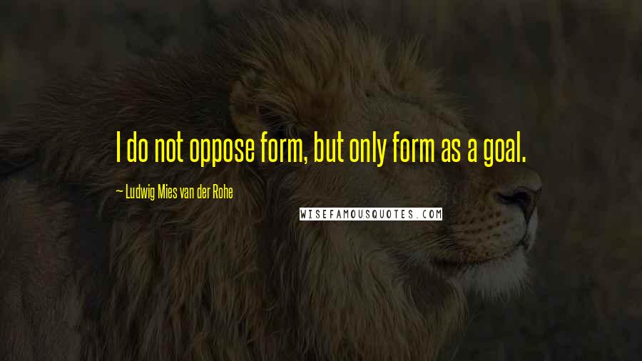 Ludwig Mies Van Der Rohe Quotes: I do not oppose form, but only form as a goal.