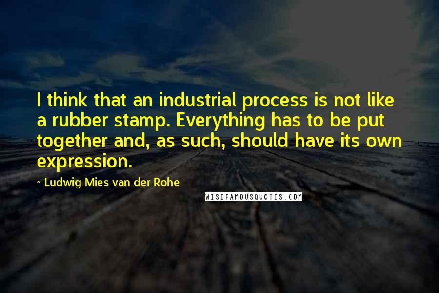 Ludwig Mies Van Der Rohe Quotes: I think that an industrial process is not like a rubber stamp. Everything has to be put together and, as such, should have its own expression.