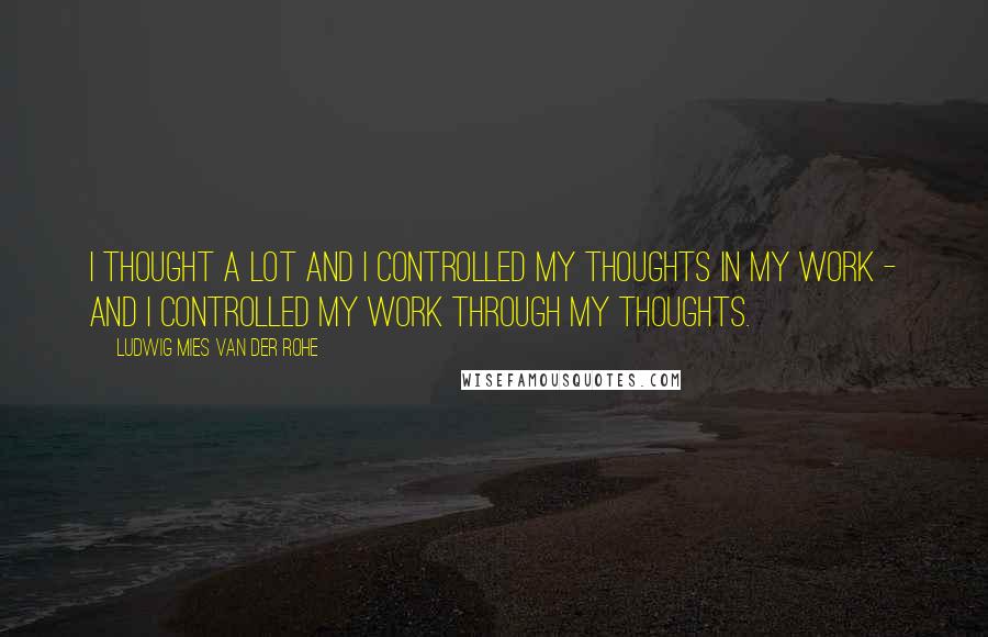 Ludwig Mies Van Der Rohe Quotes: I thought a lot and I controlled my thoughts in my work - and I controlled my work through my thoughts.