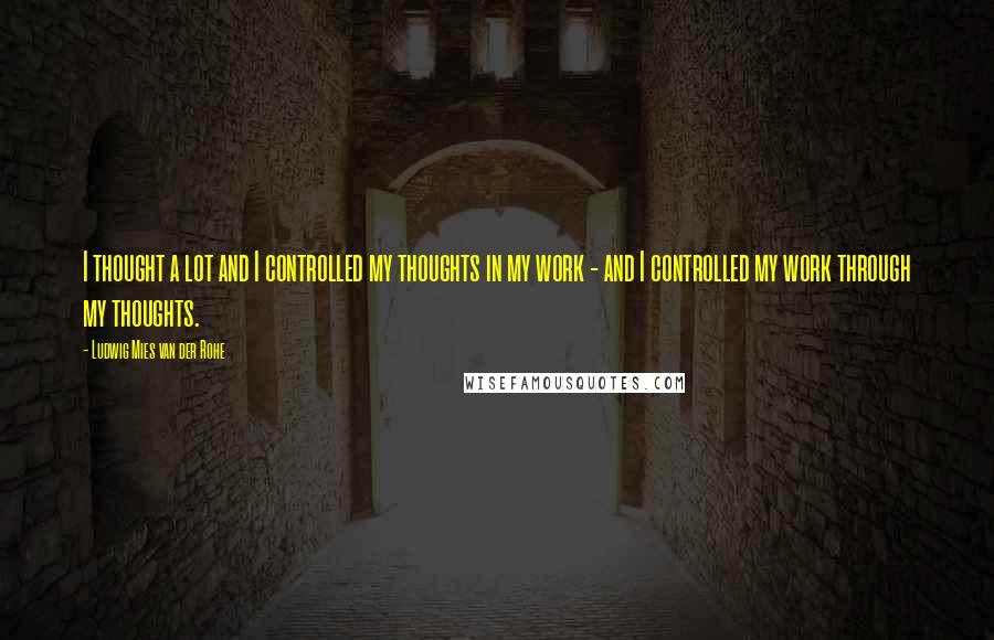 Ludwig Mies Van Der Rohe Quotes: I thought a lot and I controlled my thoughts in my work - and I controlled my work through my thoughts.