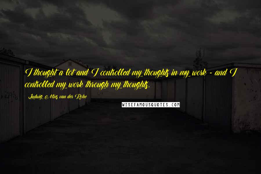 Ludwig Mies Van Der Rohe Quotes: I thought a lot and I controlled my thoughts in my work - and I controlled my work through my thoughts.