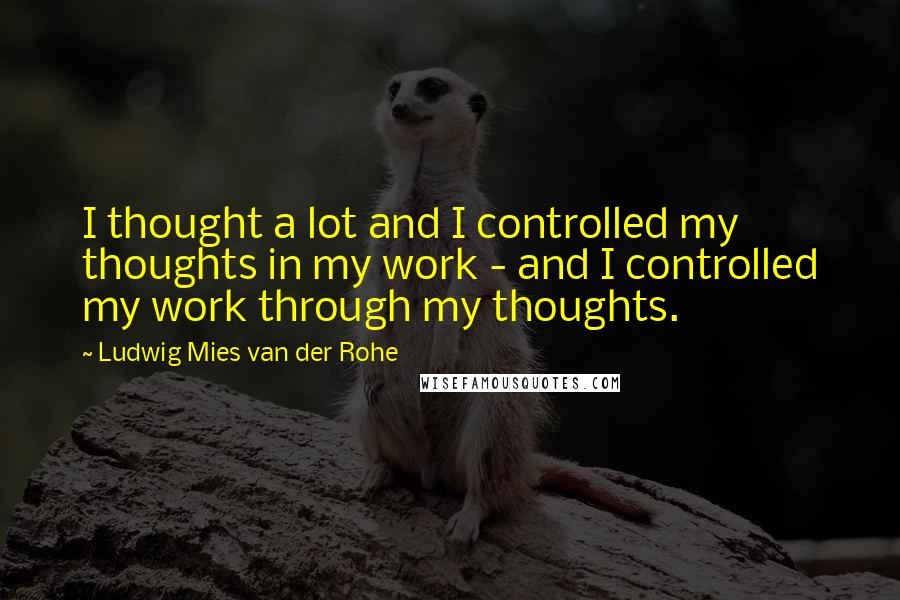 Ludwig Mies Van Der Rohe Quotes: I thought a lot and I controlled my thoughts in my work - and I controlled my work through my thoughts.
