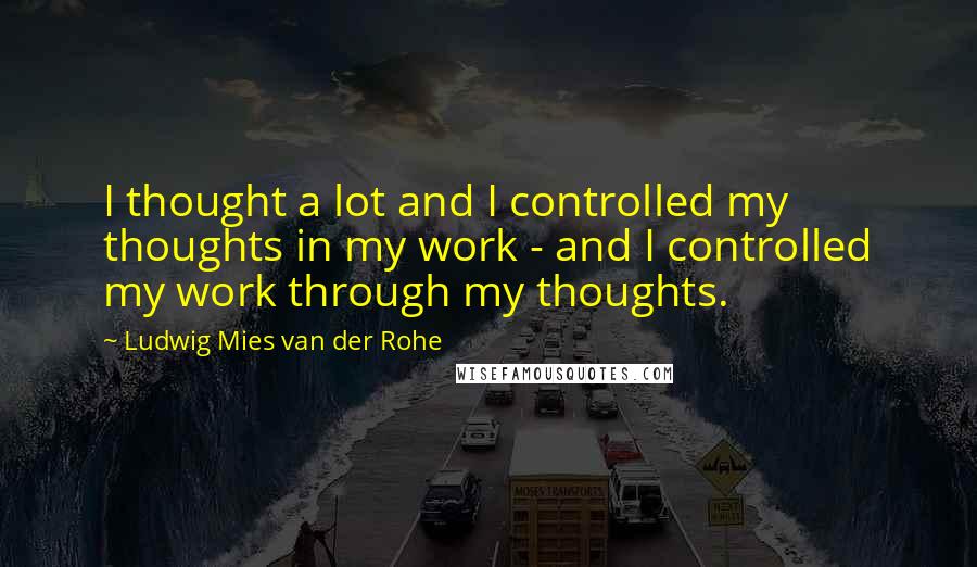 Ludwig Mies Van Der Rohe Quotes: I thought a lot and I controlled my thoughts in my work - and I controlled my work through my thoughts.