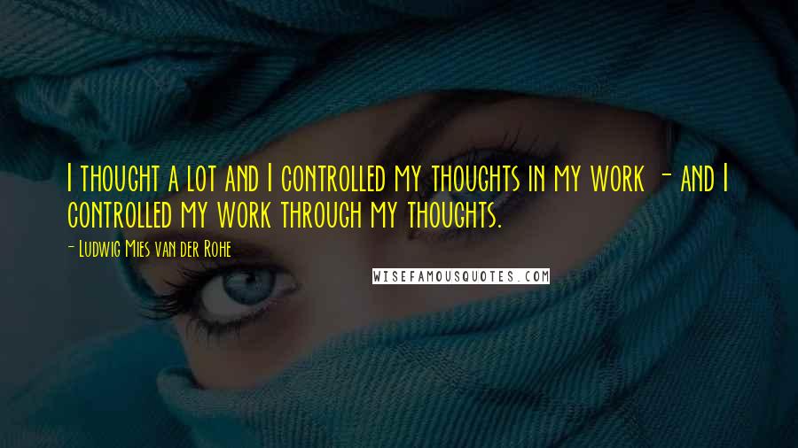 Ludwig Mies Van Der Rohe Quotes: I thought a lot and I controlled my thoughts in my work - and I controlled my work through my thoughts.