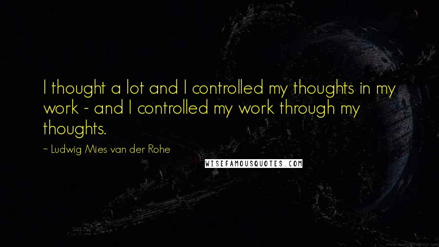 Ludwig Mies Van Der Rohe Quotes: I thought a lot and I controlled my thoughts in my work - and I controlled my work through my thoughts.