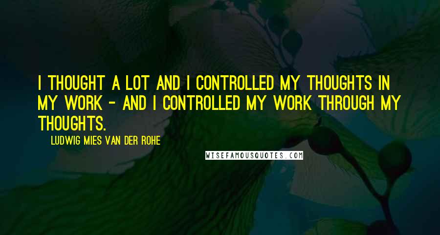 Ludwig Mies Van Der Rohe Quotes: I thought a lot and I controlled my thoughts in my work - and I controlled my work through my thoughts.