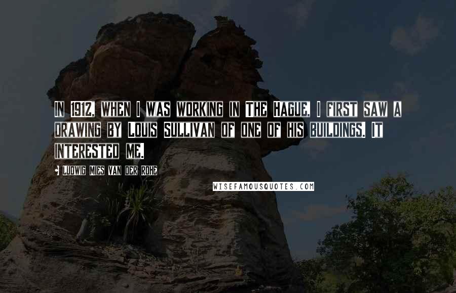 Ludwig Mies Van Der Rohe Quotes: In 1912, when I was working in The Hague, I first saw a drawing by Louis Sullivan of one of his buildings. It interested me.