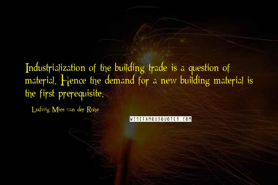 Ludwig Mies Van Der Rohe Quotes: Industrialization of the building trade is a question of material. Hence the demand for a new building material is the first prerequisite.