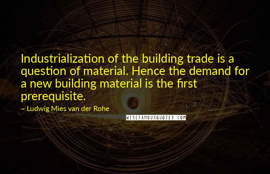 Ludwig Mies Van Der Rohe Quotes: Industrialization of the building trade is a question of material. Hence the demand for a new building material is the first prerequisite.