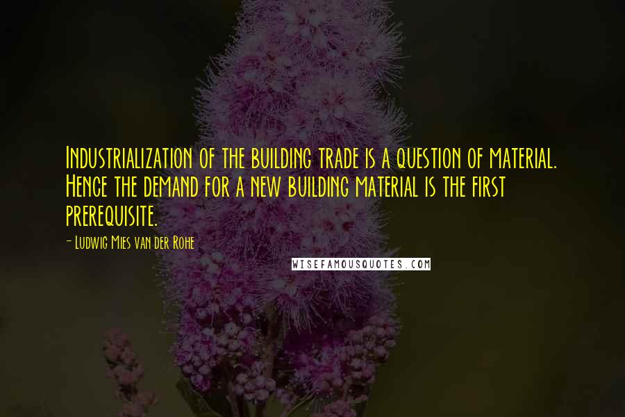 Ludwig Mies Van Der Rohe Quotes: Industrialization of the building trade is a question of material. Hence the demand for a new building material is the first prerequisite.