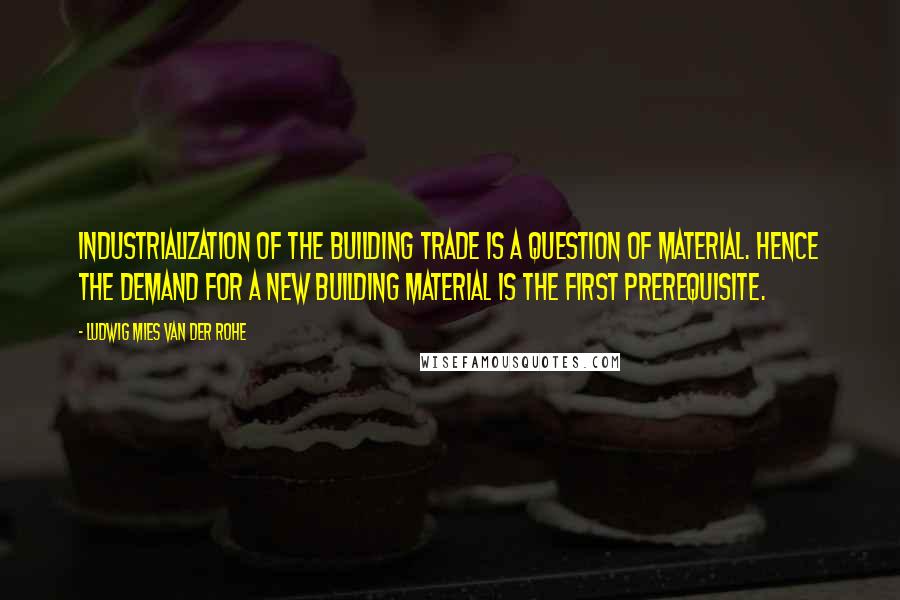 Ludwig Mies Van Der Rohe Quotes: Industrialization of the building trade is a question of material. Hence the demand for a new building material is the first prerequisite.