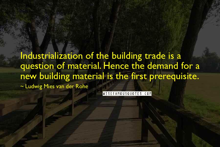 Ludwig Mies Van Der Rohe Quotes: Industrialization of the building trade is a question of material. Hence the demand for a new building material is the first prerequisite.